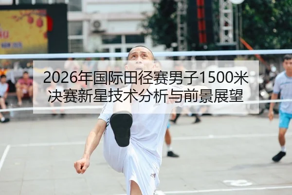 2026年国际田径赛男子1500米决赛新星技术分析与前景展望