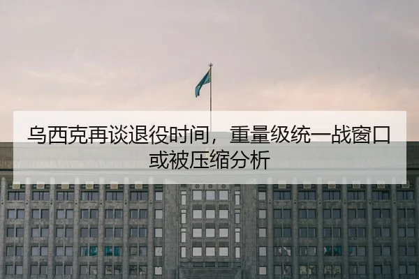 乌西克再谈退役时间，重量级统一战窗口或被压缩分析