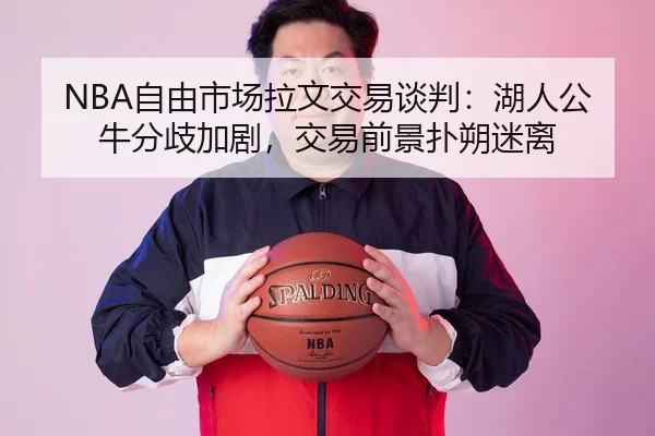 NBA自由市场拉文交易谈判：湖人公牛分歧加剧，交易前景扑朔迷离