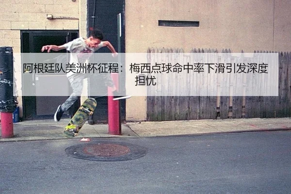 阿根廷队美洲杯征程：梅西点球命中率下滑引发深度担忧