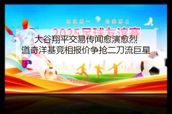 大谷翔平交易传闻愈演愈烈 道奇洋基竞相报价争抢二刀流巨星