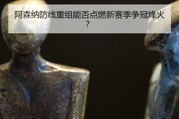 阿森纳防线重组能否点燃新赛季争冠烽火？