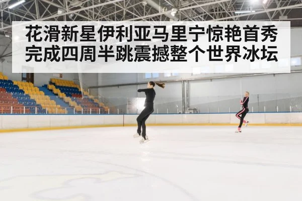 花滑新星伊利亚马里宁惊艳首秀完成四周半跳震撼整个世界冰坛