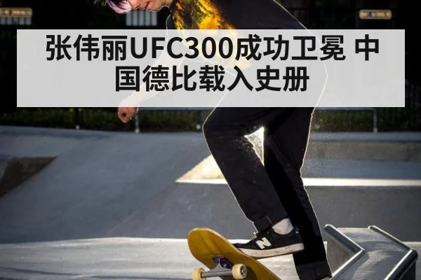 张伟丽UFC300成功卫冕 中国德比载入史册