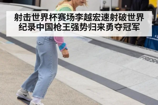 射击世界杯赛场李越宏速射破世界纪录中国枪王强势归来勇夺冠军