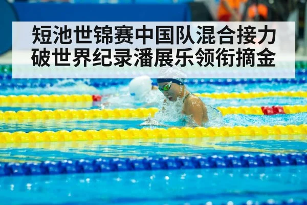 短池世锦赛中国队混合接力破世界纪录潘展乐领衔摘金