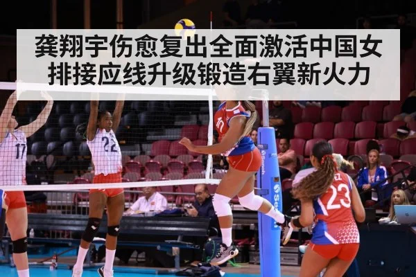 龚翔宇伤愈复出全面激活中国女排接应线升级锻造右翼新火力